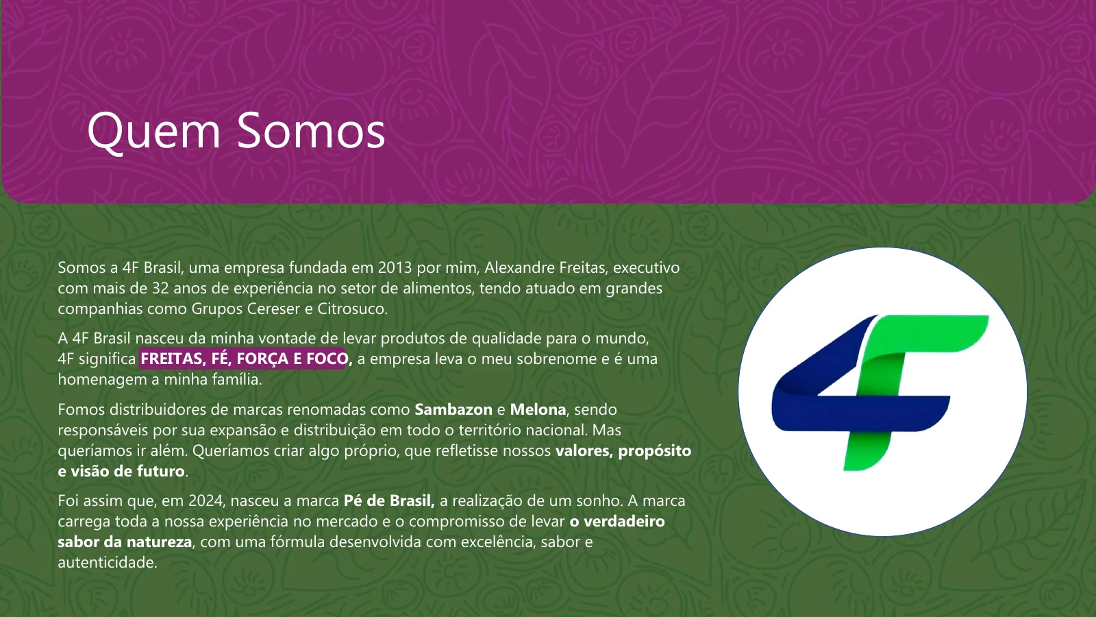 Pé de Brasil — Quem somos. A 4F Brasil foi fundada em 2013 por Alexandre Freitas. A marca Pé de Brasil nasceu em 2024 com foco em sabor, excelência e autenticidade.